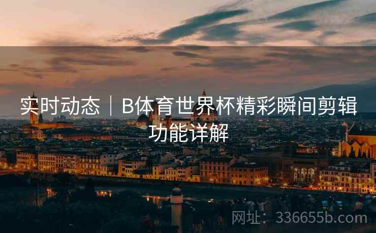 实时动态｜B体育世界杯精彩瞬间剪辑功能详解