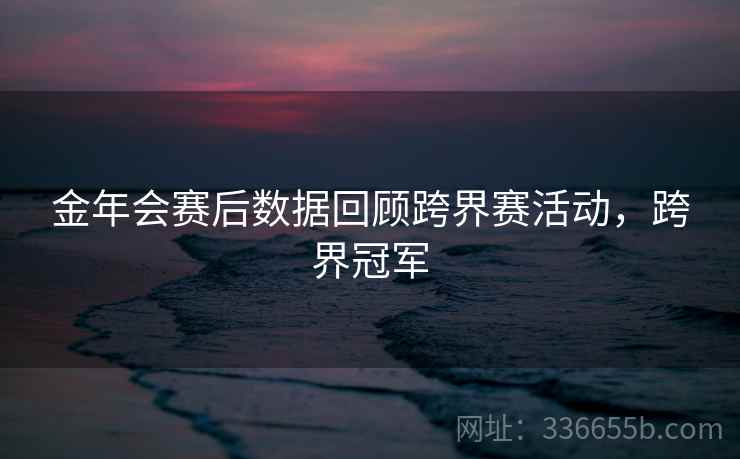 金年会赛后数据回顾跨界赛活动，跨界冠军  第2张