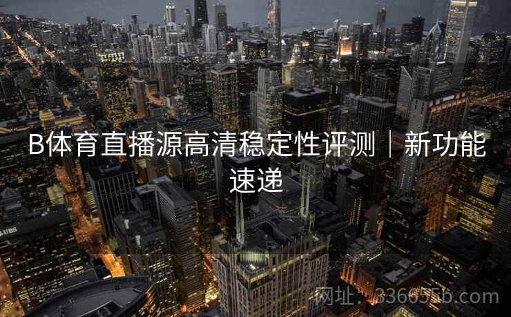 B体育直播源高清稳定性评测｜新功能速递  第2张