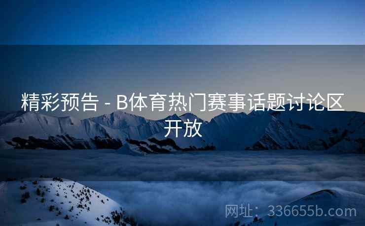 精彩预告 - B体育热门赛事话题讨论区开放  第2张