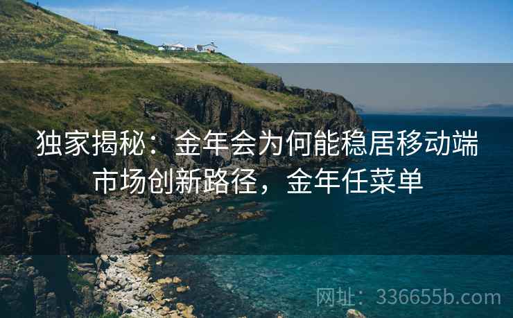 独家揭秘：金年会为何能稳居移动端市场创新路径，金年任菜单
