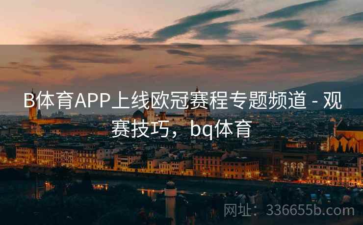 B体育APP上线欧冠赛程专题频道 - 观赛技巧，bq体育