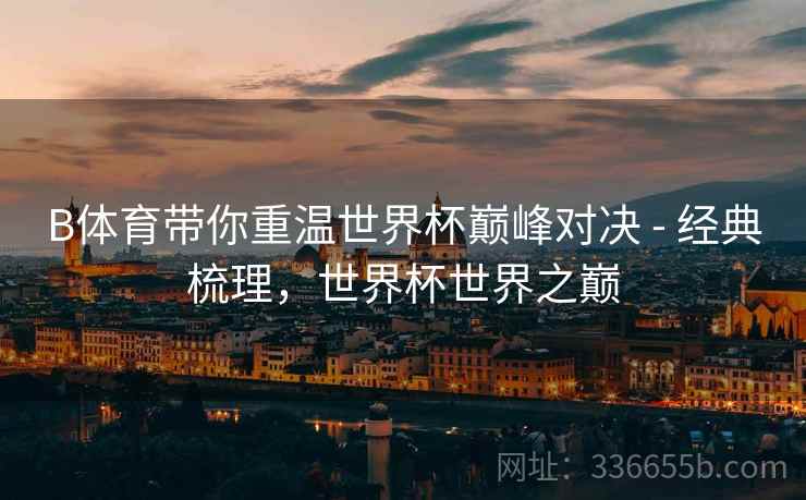 B体育带你重温世界杯巅峰对决 - 经典梳理，世界杯世界之巅  第2张