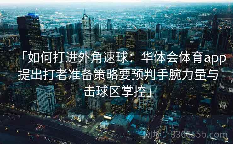 「如何打进外角速球：华体会体育app 提出打者准备策略要预判手腕力量与击球区掌控」  第2张