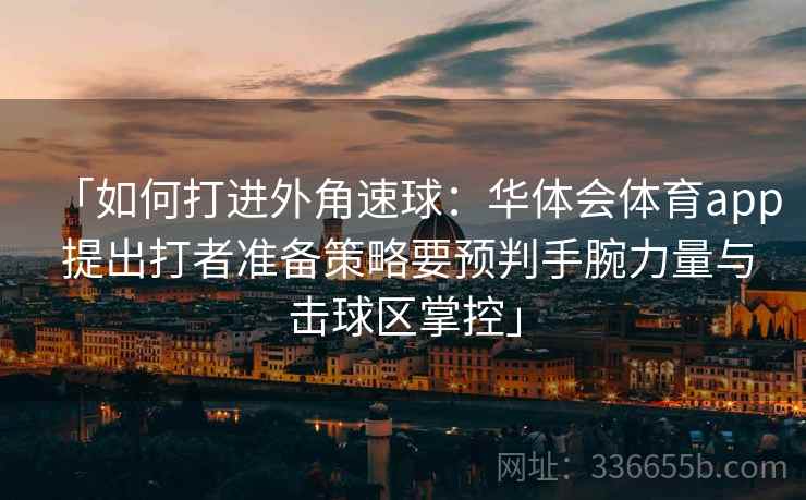 「如何打进外角速球：华体会体育app 提出打者准备策略要预判手腕力量与击球区掌控」