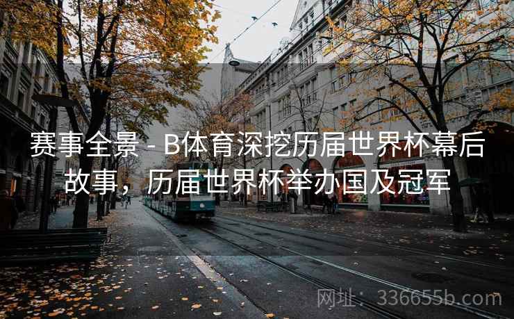 赛事全景 - B体育深挖历届世界杯幕后故事，历届世界杯举办国及冠军