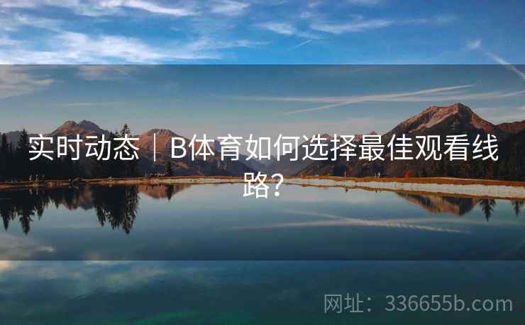 实时动态｜B体育如何选择最佳观看线路？  第2张