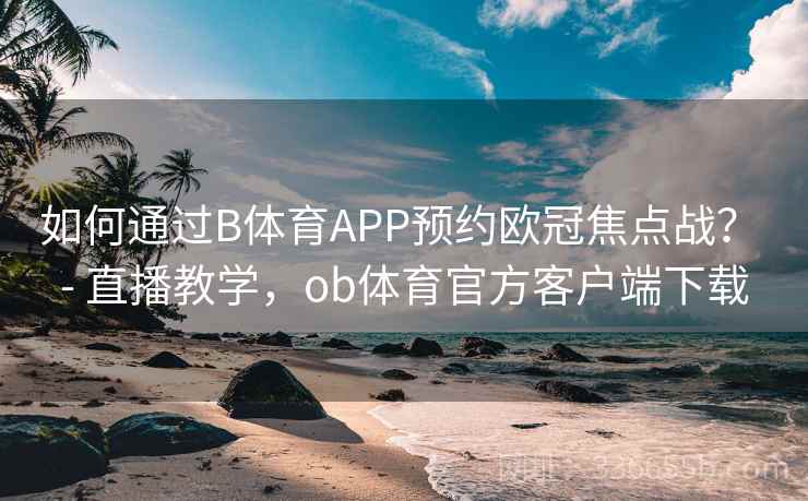 如何通过B体育APP预约欧冠焦点战？ - 直播教学，ob体育官方客户端下载  第2张