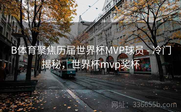 B体育聚焦历届世界杯MVP球员 - 冷门揭秘，世界杯mvp奖杯  第1张