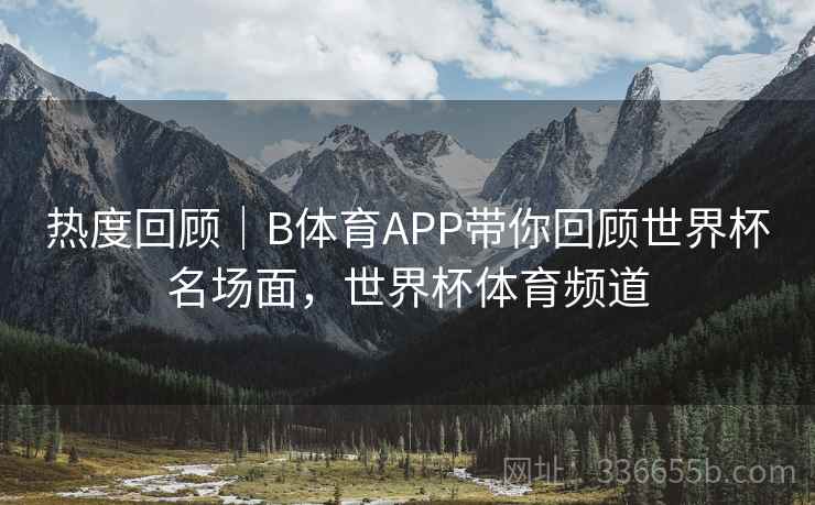 热度回顾｜B体育APP带你回顾世界杯名场面，世界杯体育频道