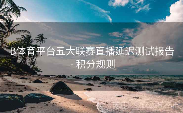 B体育平台五大联赛直播延迟测试报告 - 积分规则  第2张