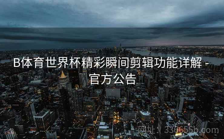 B体育世界杯精彩瞬间剪辑功能详解 - 官方公告