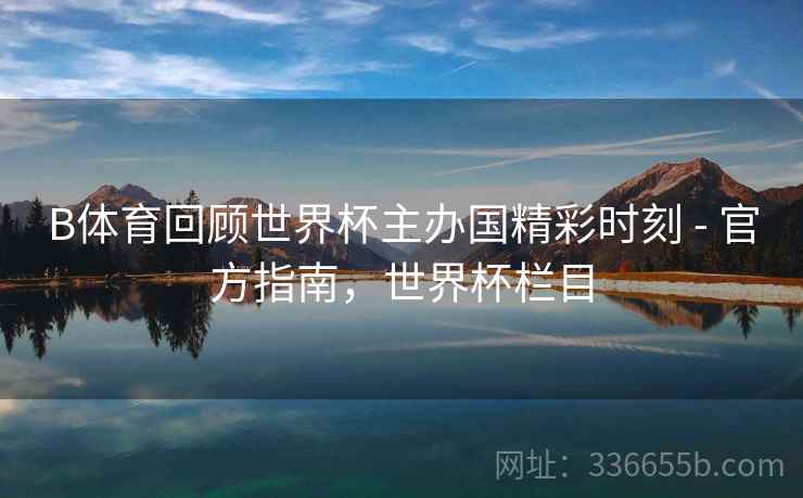 B体育回顾世界杯主办国精彩时刻 - 官方指南，世界杯栏目