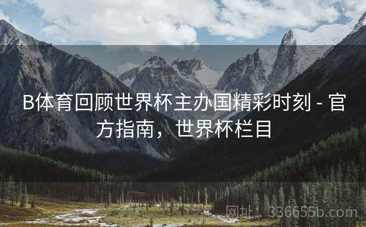 B体育回顾世界杯主办国精彩时刻 - 官方指南，世界杯栏目