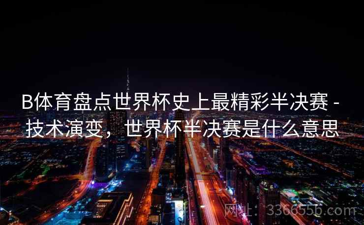B体育盘点世界杯史上最精彩半决赛 - 技术演变，世界杯半决赛是什么意思  第2张
