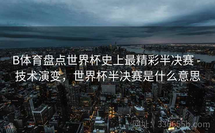 B体育盘点世界杯史上最精彩半决赛 - 技术演变，世界杯半决赛是什么意思  第1张