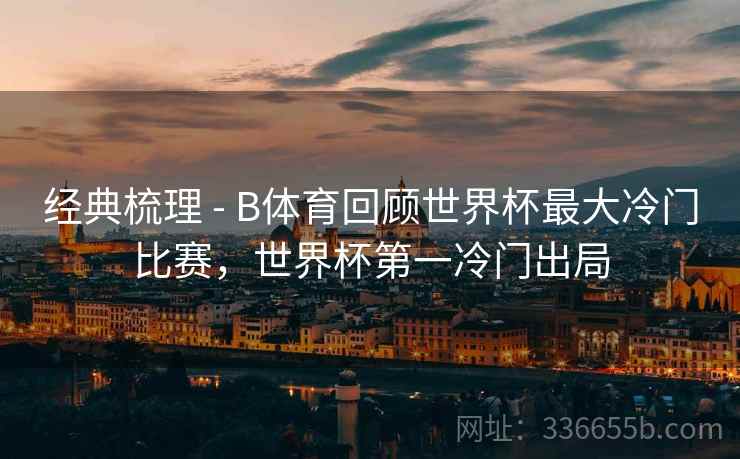 经典梳理 - B体育回顾世界杯最大冷门比赛，世界杯第一冷门出局