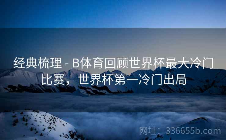 经典梳理 - B体育回顾世界杯最大冷门比赛，世界杯第一冷门出局