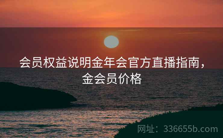 会员权益说明金年会官方直播指南，金会员价格