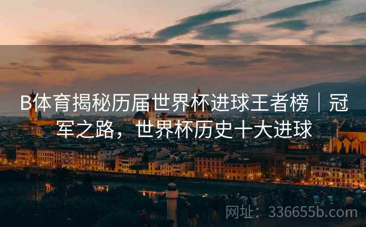 B体育揭秘历届世界杯进球王者榜｜冠军之路，世界杯历史十大进球  第2张