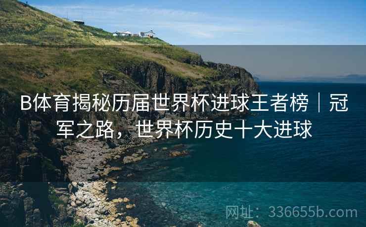 B体育揭秘历届世界杯进球王者榜｜冠军之路，世界杯历史十大进球