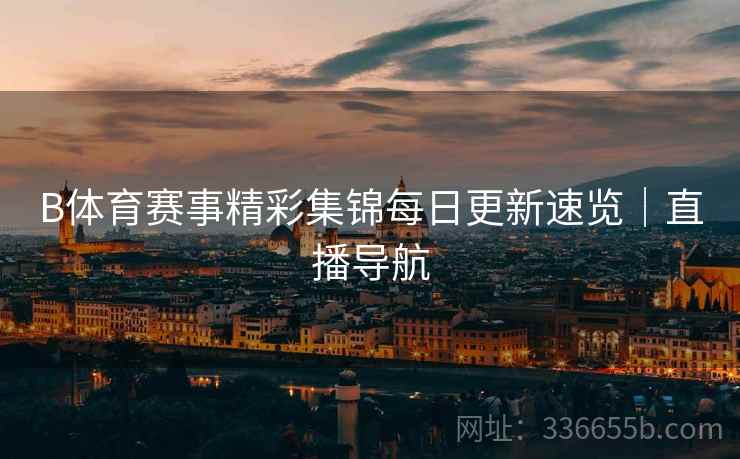 B体育赛事精彩集锦每日更新速览｜直播导航  第1张