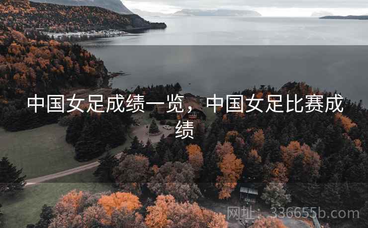 中国女足成绩一览，中国女足比赛成绩