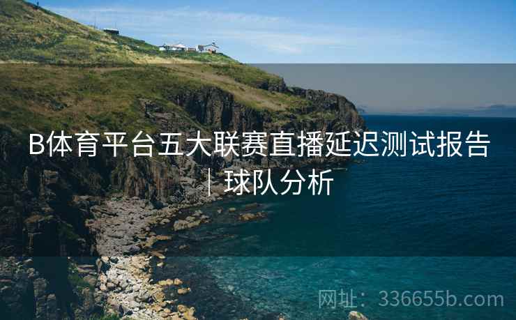 B体育平台五大联赛直播延迟测试报告｜球队分析  第2张