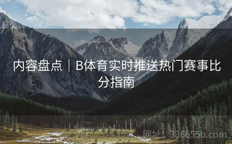 内容盘点｜B体育实时推送热门赛事比分指南  第2张
