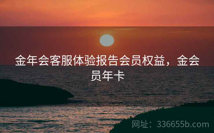 金年会客服体验报告会员权益，金会员年卡  第2张