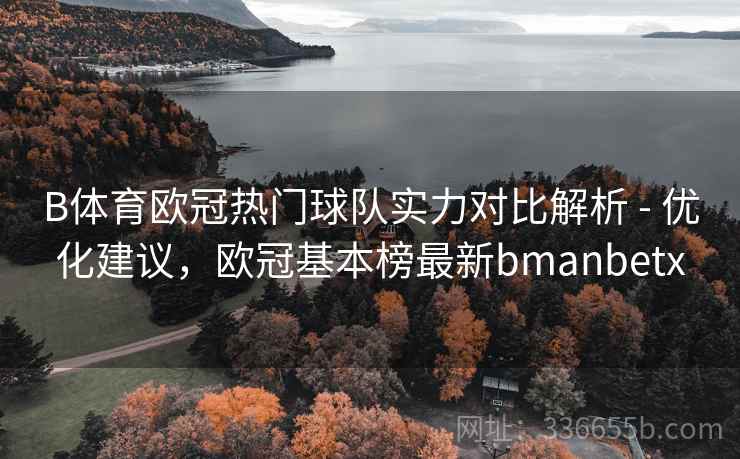 B体育欧冠热门球队实力对比解析 - 优化建议，欧冠基本榜最新bmanbetx