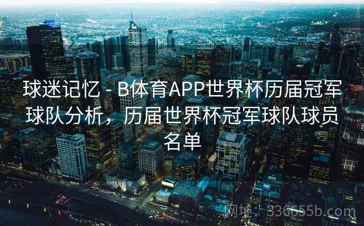球迷记忆 - B体育APP世界杯历届冠军球队分析，历届世界杯冠军球队球员名单