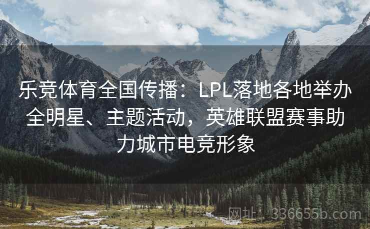 乐竞体育全国传播：LPL落地各地举办全明星、主题活动，英雄联盟赛事助力城市电竞形象  第2张