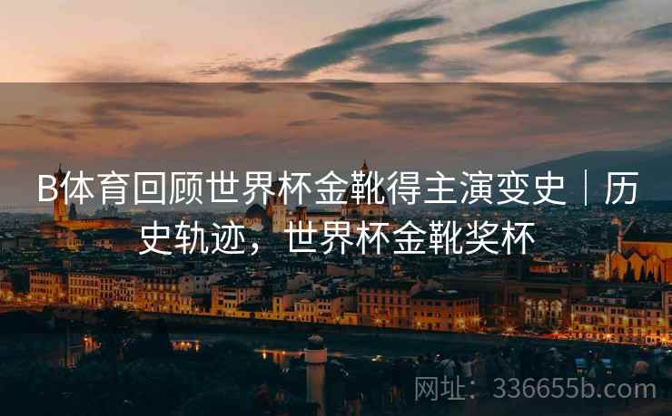 B体育回顾世界杯金靴得主演变史｜历史轨迹，世界杯金靴奖杯  第2张