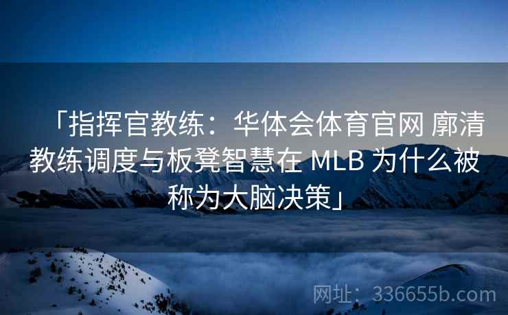 「指挥官教练：华体会体育官网 廓清教练调度与板凳智慧在 MLB 为什么被称为大脑决策」