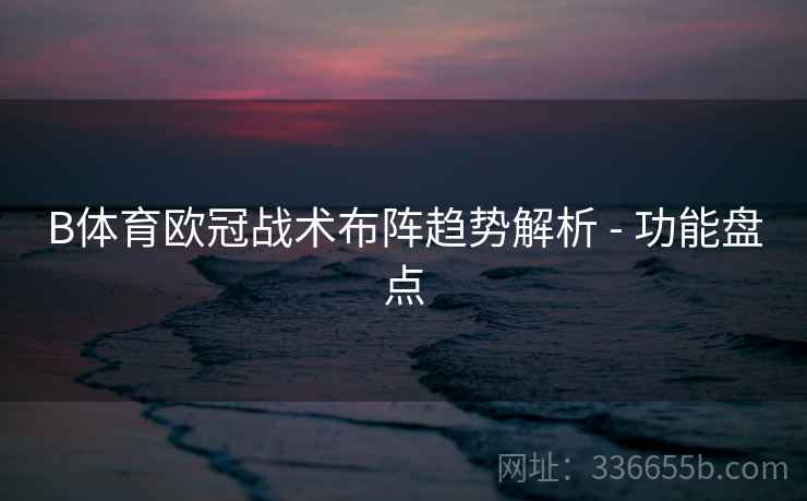 B体育欧冠战术布阵趋势解析 - 功能盘点