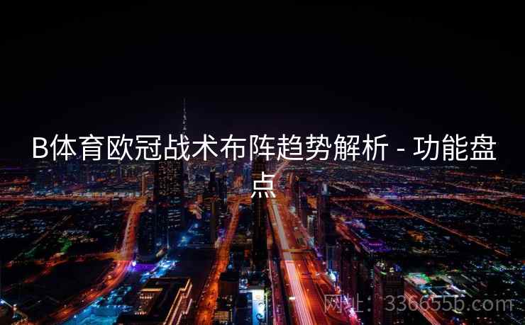 B体育欧冠战术布阵趋势解析 - 功能盘点  第2张