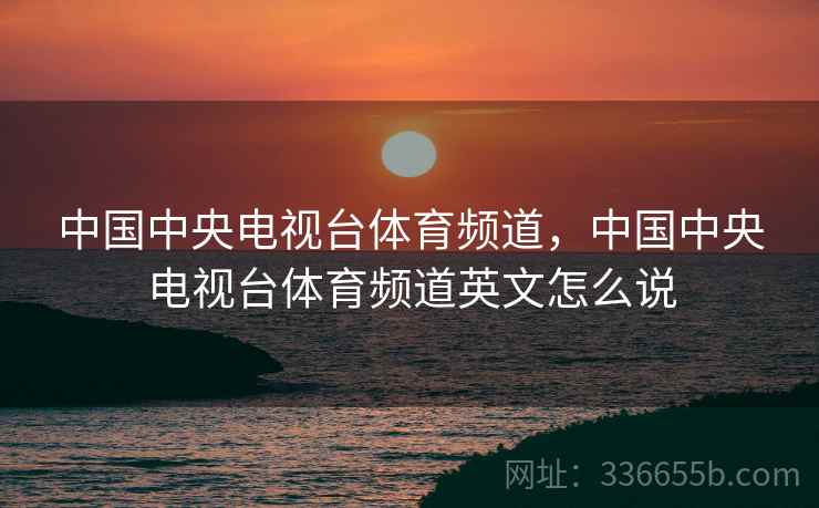 中国中央电视台体育频道，中国中央电视台体育频道英文怎么说