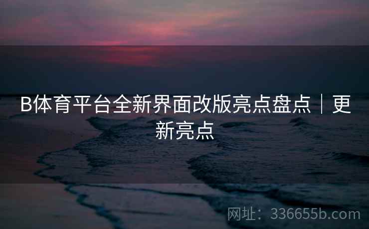 B体育平台全新界面改版亮点盘点｜更新亮点