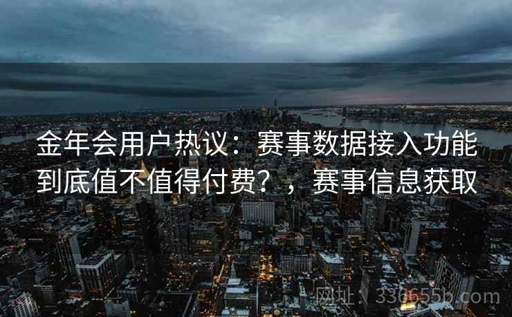 金年会用户热议：赛事数据接入功能到底值不值得付费？，赛事信息获取