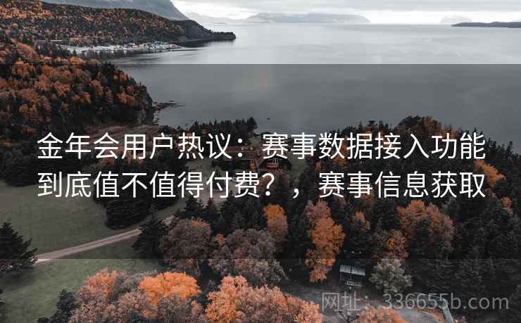 金年会用户热议：赛事数据接入功能到底值不值得付费？，赛事信息获取