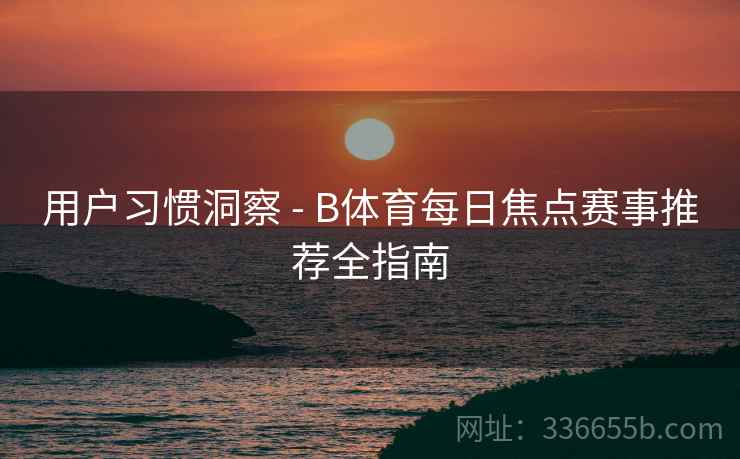 用户习惯洞察 - B体育每日焦点赛事推荐全指南