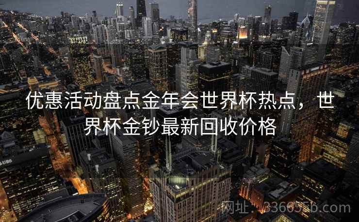优惠活动盘点金年会世界杯热点，世界杯金钞最新回收价格