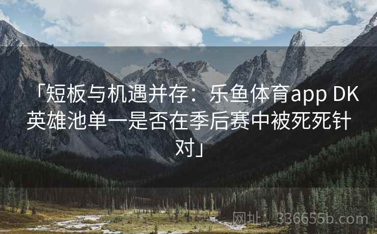 「短板与机遇并存：乐鱼体育app DK 英雄池单一是否在季后赛中被死死针对」