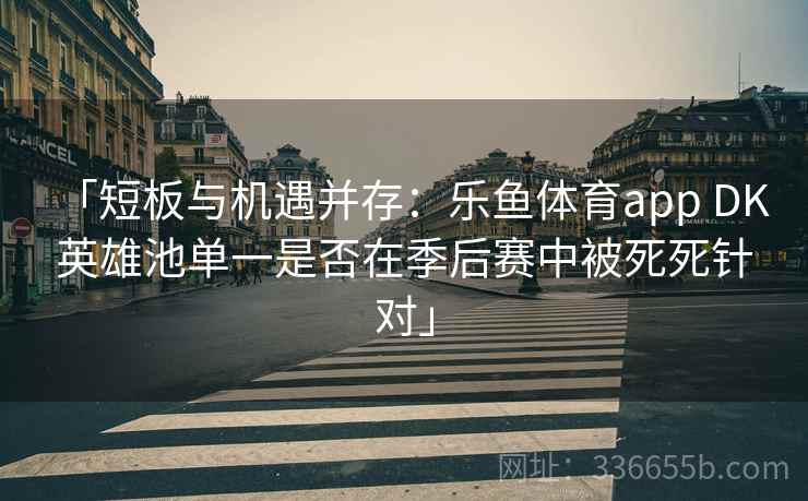 「短板与机遇并存：乐鱼体育app DK 英雄池单一是否在季后赛中被死死针对」  第2张