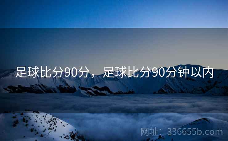 足球比分90分，足球比分90分钟以内  第2张
