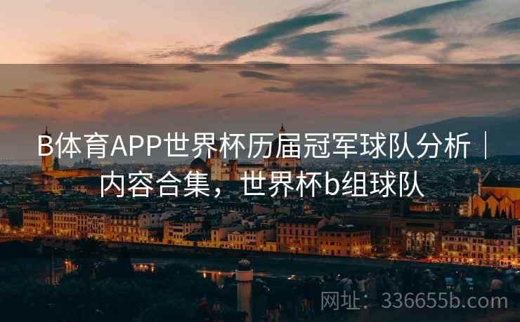 B体育APP世界杯历届冠军球队分析｜内容合集，世界杯b组球队  第2张