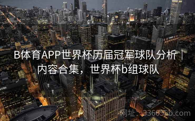 B体育APP世界杯历届冠军球队分析｜内容合集，世界杯b组球队