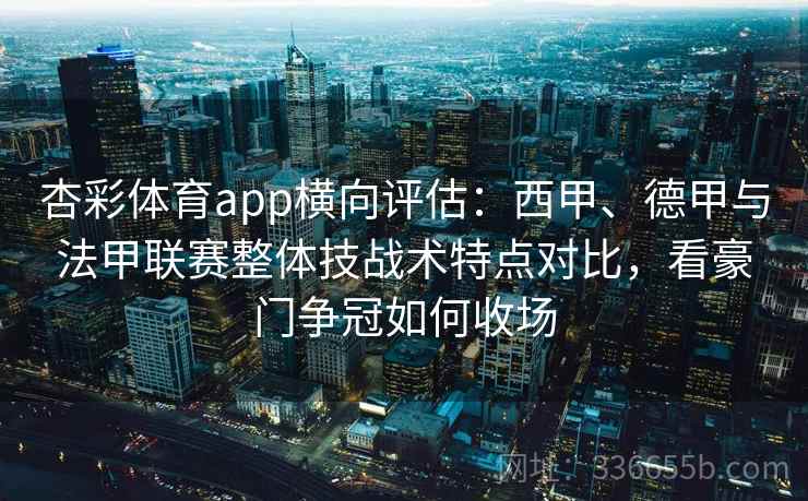杏彩体育app横向评估：西甲、德甲与法甲联赛整体技战术特点对比，看豪门争冠如何收场