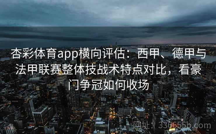 杏彩体育app横向评估：西甲、德甲与法甲联赛整体技战术特点对比，看豪门争冠如何收场  第2张